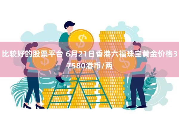 比较好的股票平台 6月21日香港六福珠宝黄金价格37580港币/两
