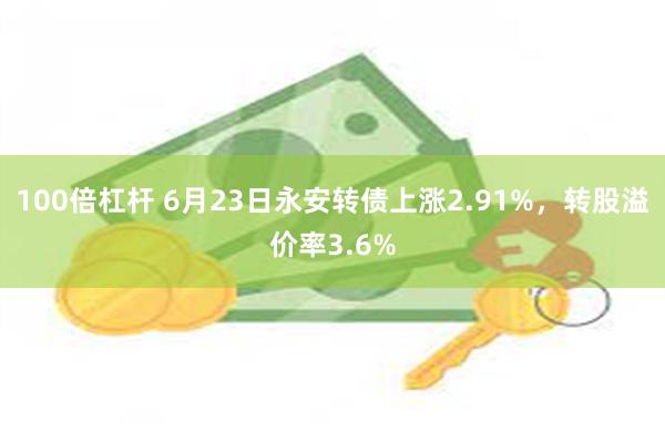 100倍杠杆 6月23日永安转债上涨2.91%，转股溢价率3.6%