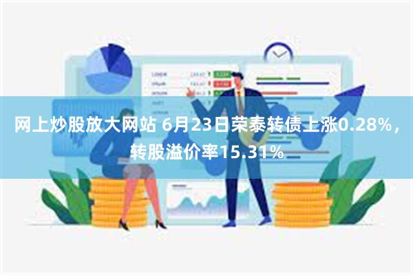 网上炒股放大网站 6月23日荣泰转债上涨0.28%，转股溢价率15.31%