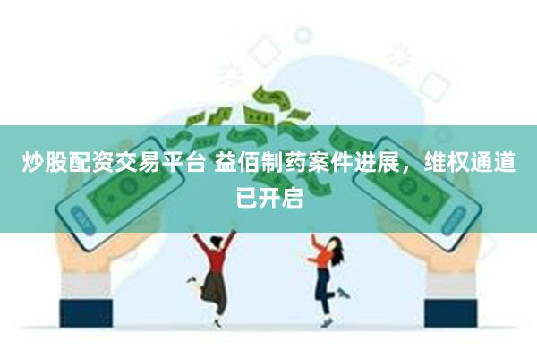 炒股配资交易平台 益佰制药案件进展，维权通道已开启
