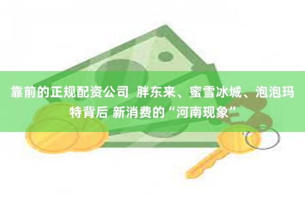 靠前的正规配资公司  胖东来、蜜雪冰城、泡泡玛特背后 新消费的“河南现象”