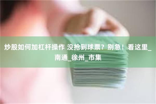 炒股如何加杠杆操作 没抢到球票？别急！看这里_南通_徐州_市集