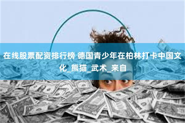 在线股票配资排行榜 德国青少年在柏林打卡中国文化_熊猫_武术_来自