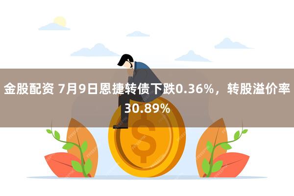 金股配资 7月9日恩捷转债下跌0.36%，转股溢价率30.89%