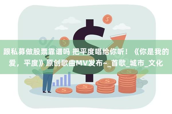 跟私募做股票靠谱吗 把平度唱给你听！《你是我的爱，平度》原创歌曲MV发布~_首歌_城市_文化