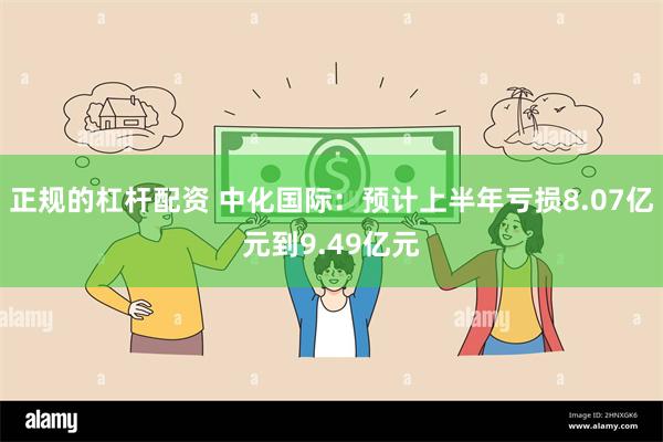 正规的杠杆配资 中化国际：预计上半年亏损8.07亿元到9.49亿元