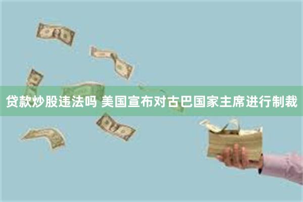贷款炒股违法吗 美国宣布对古巴国家主席进行制裁