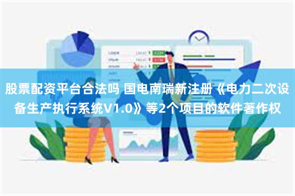 股票配资平台合法吗 国电南瑞新注册《电力二次设备生产执行系统V1.0》等2个项目的软件著作权
