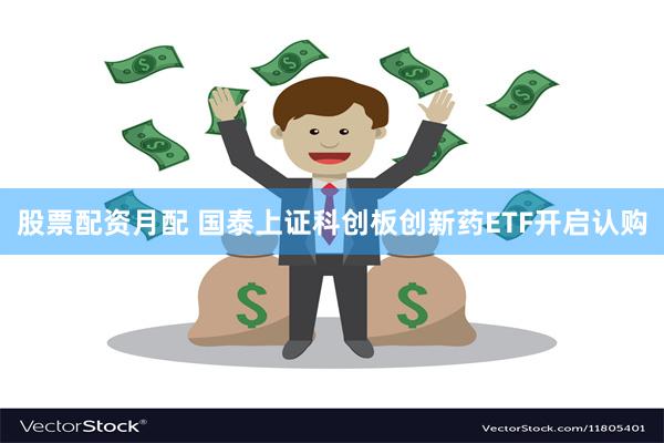 股票配资月配 国泰上证科创板创新药ETF开启认购