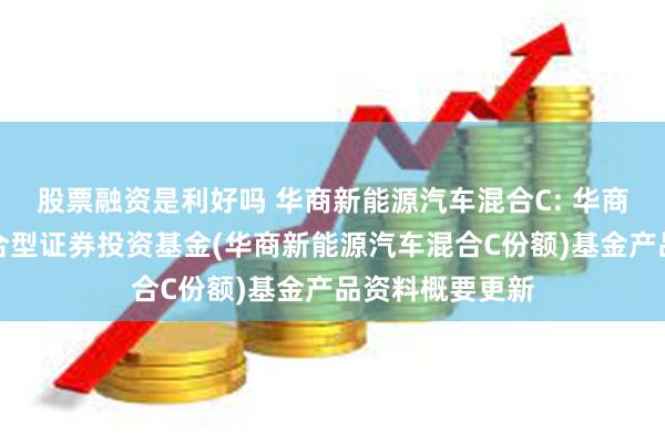 股票融资是利好吗 华商新能源汽车混合C: 华商新能源汽车混合型证券投资基金(华商新能源汽车混合C份额)基金产品资料概要更新