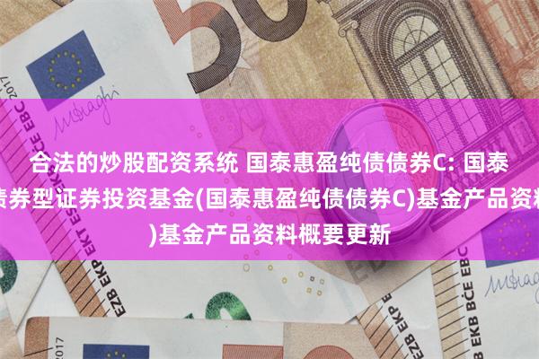 合法的炒股配资系统 国泰惠盈纯债债券C: 国泰惠盈纯债债券型证券投资基金(国泰惠盈纯债债券C)基金产品资料概要更新
