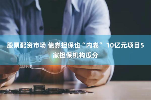 股票配资市场 债券担保也“内卷” 10亿元项目5家担保机构瓜分