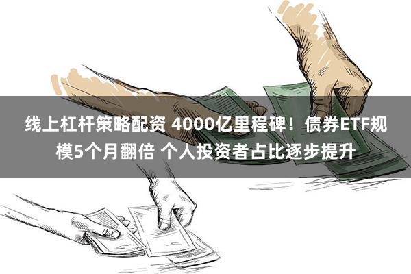 线上杠杆策略配资 4000亿里程碑！债券ETF规模5个月翻倍 个人投资者占比逐步提升