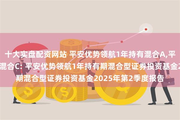 十大实盘配资网站 平安优势领航1年持有混合A,平安优势领航1年持有混合C: 平安优势领航1年持有期混合型证券投资基金2025年第2季度报告