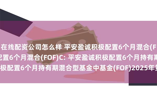 在线配资公司怎么样 平安盈诚积极配置6个月混合(FOF)A,平安盈诚积极配置6个月混合(FOF)C: 平安盈诚积极配置6个月持有期混合型基金中基金(FOF)2025年第2季度报告
