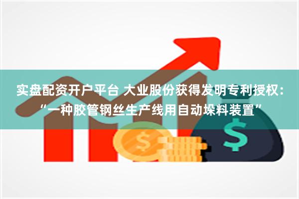 实盘配资开户平台 大业股份获得发明专利授权：“一种胶管钢丝生产线用自动垛料装置”