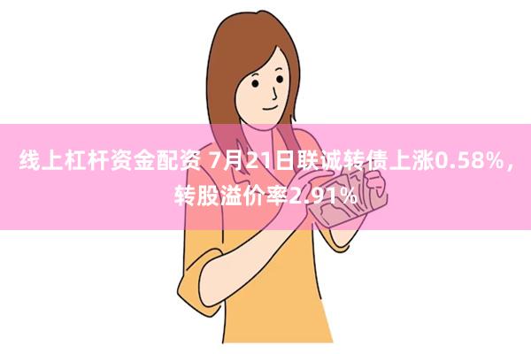 线上杠杆资金配资 7月21日联诚转债上涨0.58%，转股溢价率2.91%