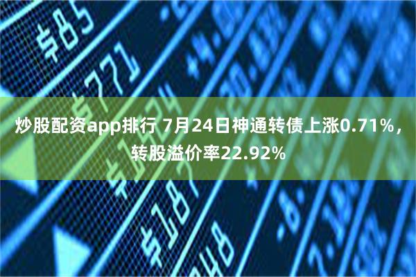炒股配资app排行 7月24日神通转债上涨0.71%，转股溢价率22.92%