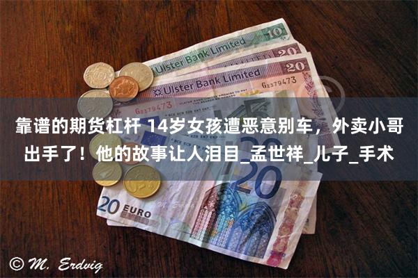 靠谱的期货杠杆 14岁女孩遭恶意别车，外卖小哥出手了！他的故事让人泪目_孟世祥_儿子_手术