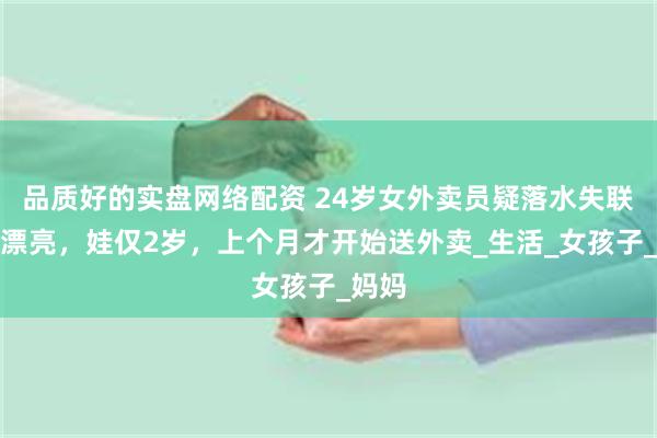 品质好的实盘网络配资 24岁女外卖员疑落水失联，人漂亮，娃仅2岁，上个月才开始送外卖_生活_女孩子_妈妈
