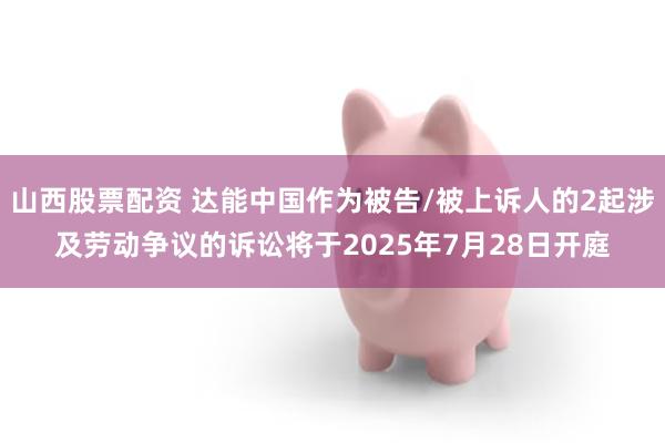 山西股票配资 达能中国作为被告/被上诉人的2起涉及劳动争议的诉讼将于2025年7月28日开庭
