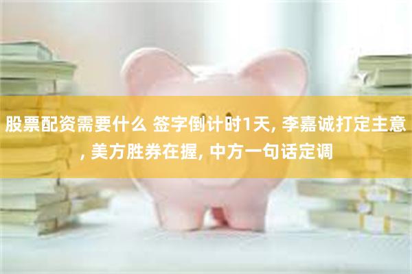 股票配资需要什么 签字倒计时1天, 李嘉诚打定主意, 美方胜券在握, 中方一句话定调