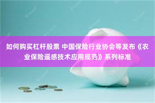 如何购买杠杆股票 中国保险行业协会等发布《农业保险遥感技术应用规范》系列标准