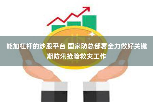 能加杠杆的炒股平台 国家防总部署全力做好关键期防汛抢险救灾工作