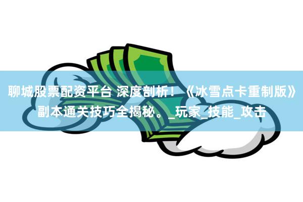 聊城股票配资平台 深度剖析！《冰雪点卡重制版》副本通关技巧全揭秘。_玩家_技能_攻击