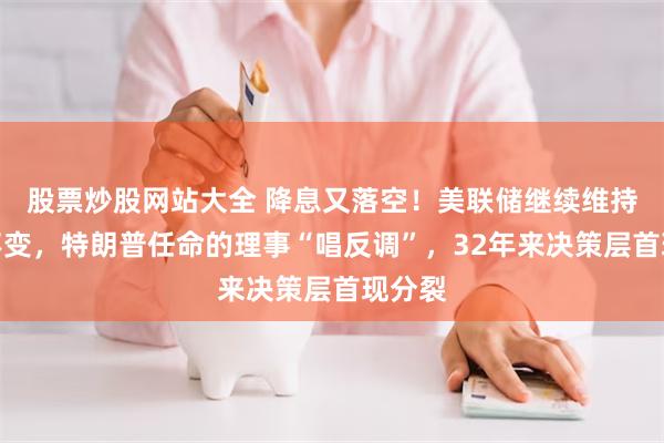 股票炒股网站大全 降息又落空！美联储继续维持利率不变，特朗普任命的理事“唱反调”，32年来决策层首现分裂