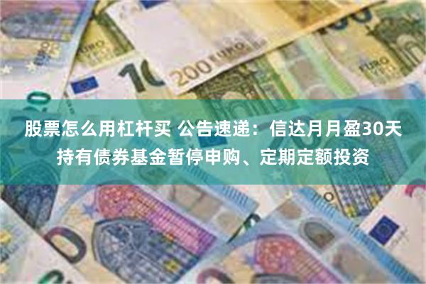 股票怎么用杠杆买 公告速递：信达月月盈30天持有债券基金暂停申购、定期定额投资