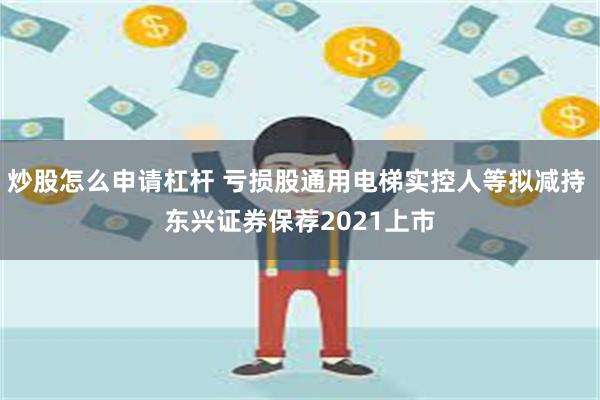 炒股怎么申请杠杆 亏损股通用电梯实控人等拟减持 东兴证券保荐2021上市