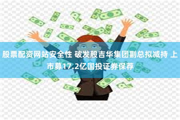 股票配资网站安全性 破发股吉华集团副总拟减持 上市募17.2亿国投证券保荐