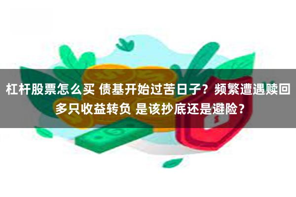 杠杆股票怎么买 债基开始过苦日子？频繁遭遇赎回 多只收益转负 是该抄底还是避险？
