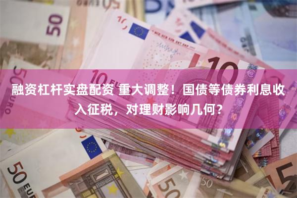 融资杠杆实盘配资 重大调整！国债等债券利息收入征税，对理财影响几何？
