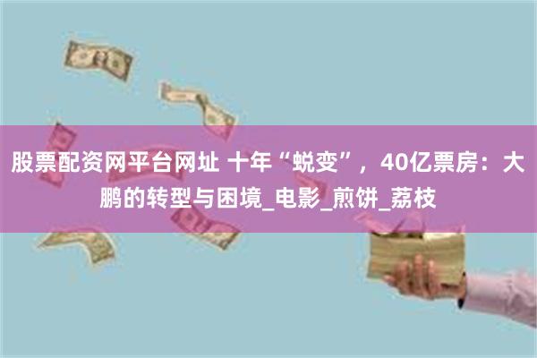股票配资网平台网址 十年“蜕变”，40亿票房：大鹏的转型与困境_电影_煎饼_荔枝
