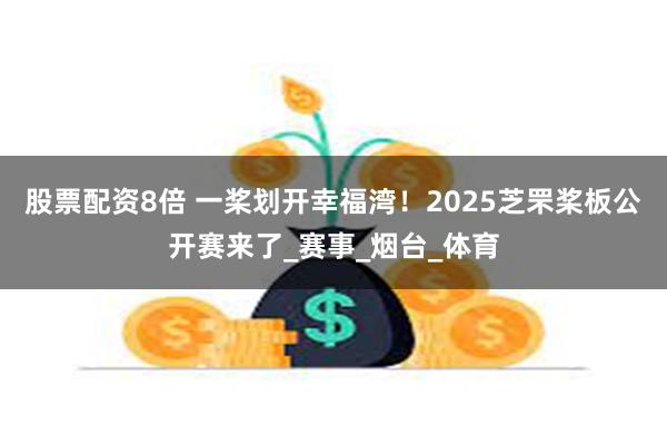 股票配资8倍 一桨划开幸福湾！2025芝罘桨板公开赛来了_赛事_烟台_体育