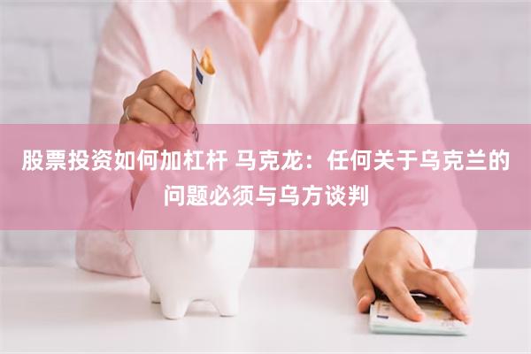 股票投资如何加杠杆 马克龙：任何关于乌克兰的问题必须与乌方谈判