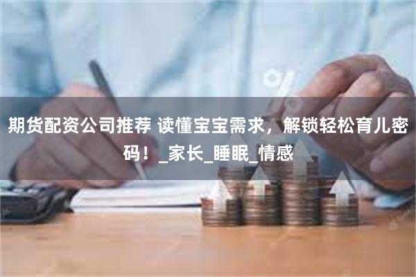 期货配资公司推荐 读懂宝宝需求，解锁轻松育儿密码！_家长_睡眠_情感