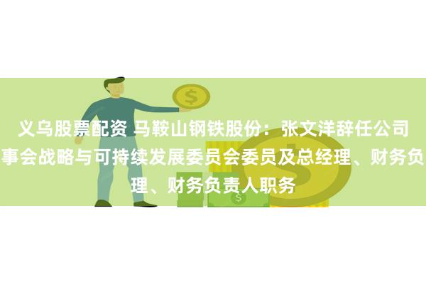 义乌股票配资 马鞍山钢铁股份：张文洋辞任公司董事、董事会战略与可持续发展委员会委员及总经理、财务负责人职务