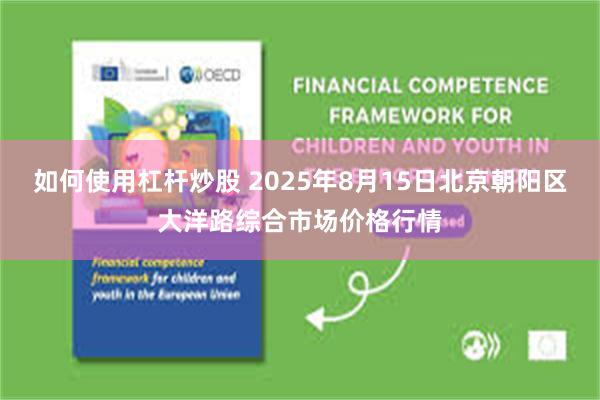 如何使用杠杆炒股 2025年8月15日北京朝阳区大洋路综合市场价格行情