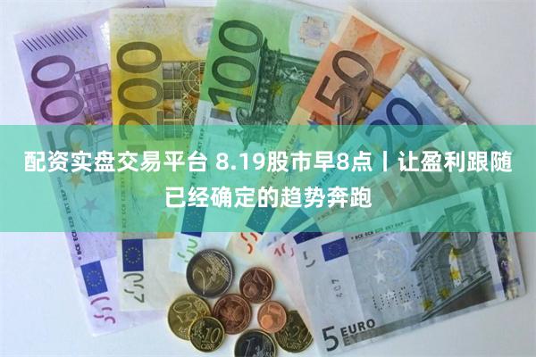 配资实盘交易平台 8.19股市早8点丨让盈利跟随已经确定的趋势奔跑