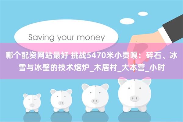 哪个配资网站最好 挑战5470米小贡嘎：碎石、冰雪与冰壁的技术熔炉_木居村_大本营_小时