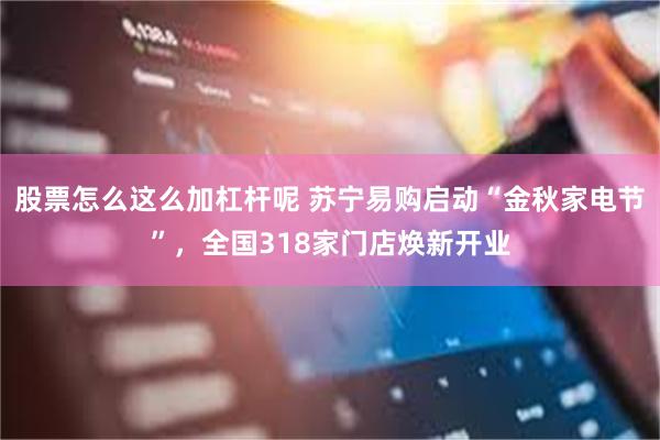 股票怎么这么加杠杆呢 苏宁易购启动“金秋家电节”，全国318家门店焕新开业
